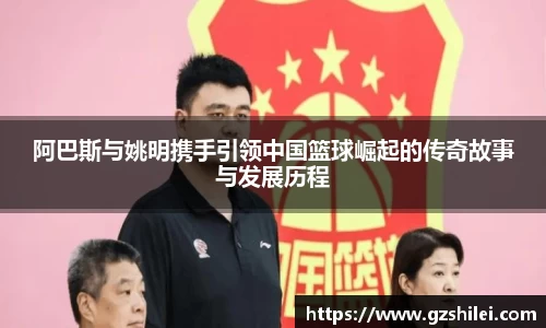 阿巴斯与姚明携手引领中国篮球崛起的传奇故事与发展历程