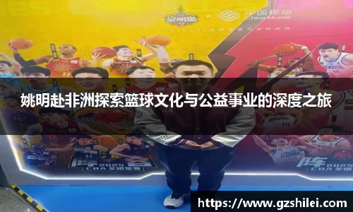 姚明赴非洲探索篮球文化与公益事业的深度之旅