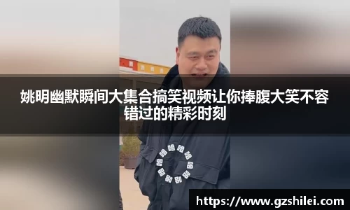 姚明幽默瞬间大集合搞笑视频让你捧腹大笑不容错过的精彩时刻