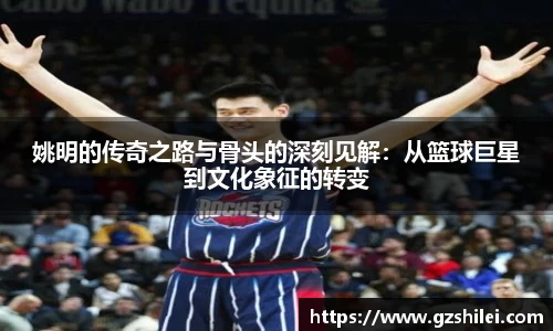姚明的传奇之路与骨头的深刻见解：从篮球巨星到文化象征的转变