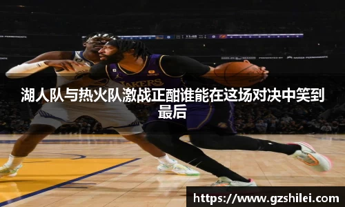 湖人队与热火队激战正酣谁能在这场对决中笑到最后